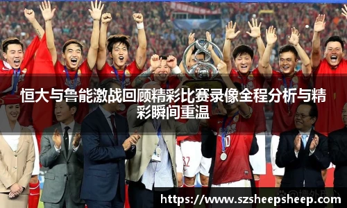 恒大与鲁能激战回顾精彩比赛录像全程分析与精彩瞬间重温